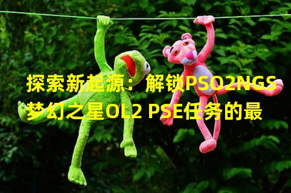 探索新起源：解锁PSO2NGS梦幻之星OL2 PSE任务的最佳心得方法！（突破极限：PSO2NGS携手PSE发生任务为玩家带来全新游戏体验！）